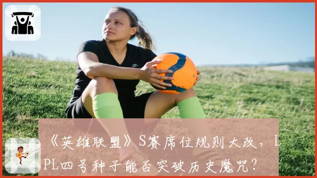 《英雄联盟》S赛席位规则大改，LPL四号种子能否突破历史魔咒？