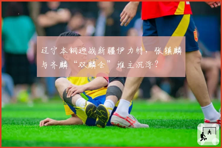 辽宁本钢迎战新疆伊力特,张镇麟与齐麟“双麟会”谁主沉浮?