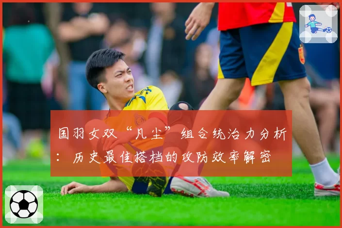 国羽女双“凡尘”组合统治力分析：历史最佳搭档的攻防效率解密