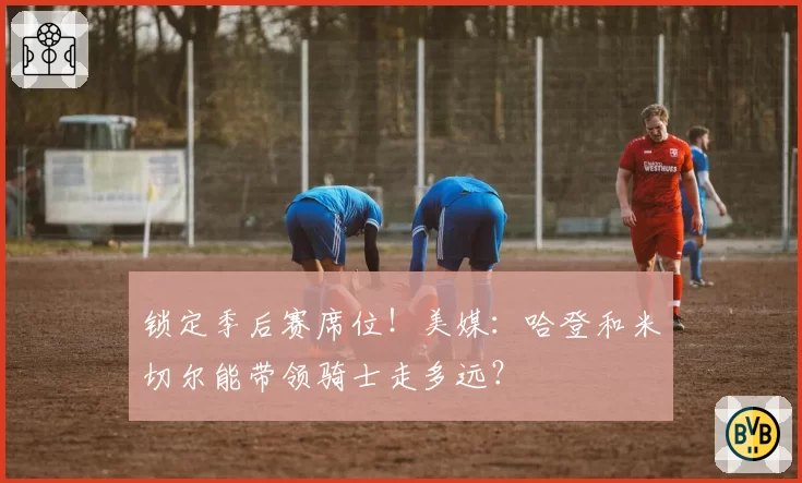 锁定季后赛席位!美媒:哈登和米切尔能带领骑士走多远?