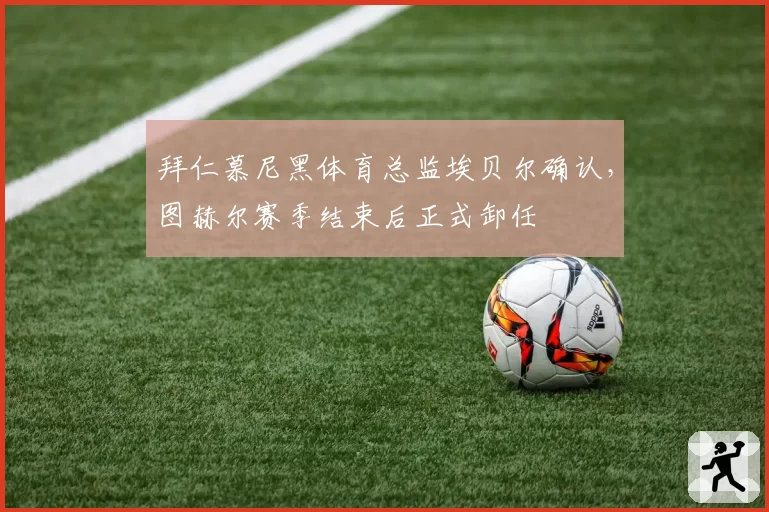 拜仁慕尼黑体育总监埃贝尔确认，图赫尔赛季结束后正式卸任