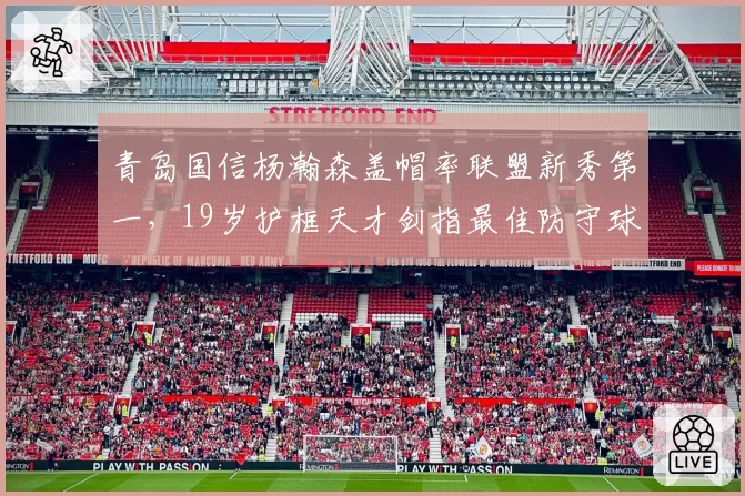 青岛国信杨瀚森盖帽率联盟新秀第一，19岁护框天才剑指最佳防守球员