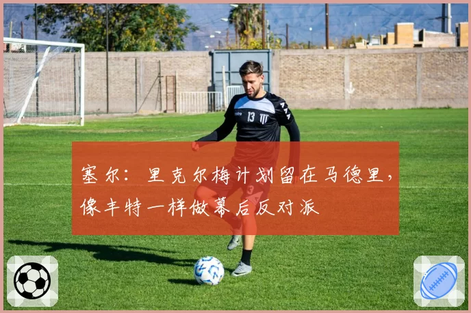 塞尔：里克尔梅计划留在马德里，像丰特一样做幕后反对派