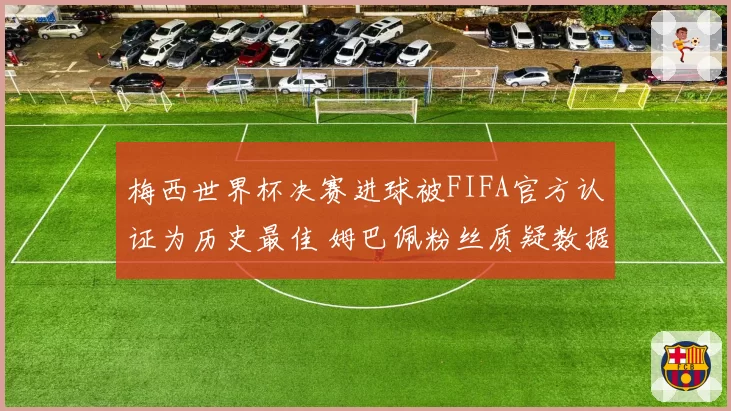 梅西世界杯决赛进球被FIFA官方认证为历史最佳 姆巴佩粉丝质疑数据统计方式