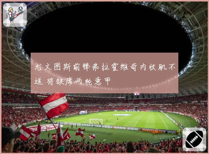 尤文图斯前锋弗拉霍维奇内收肌不适 将缺席两轮意甲