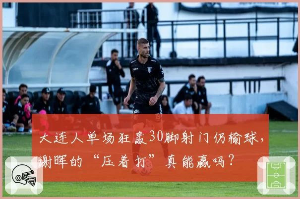 大连人单场狂轰30脚射门仍输球，谢晖的“压着打”真能赢吗？