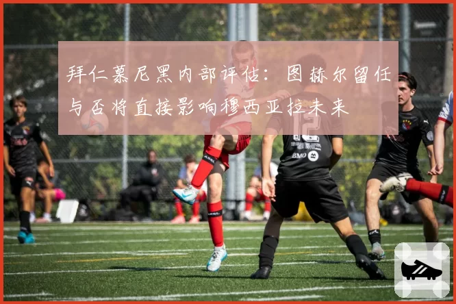 拜仁慕尼黑内部评估:图赫尔留任与否将直接影响穆西亚拉未来