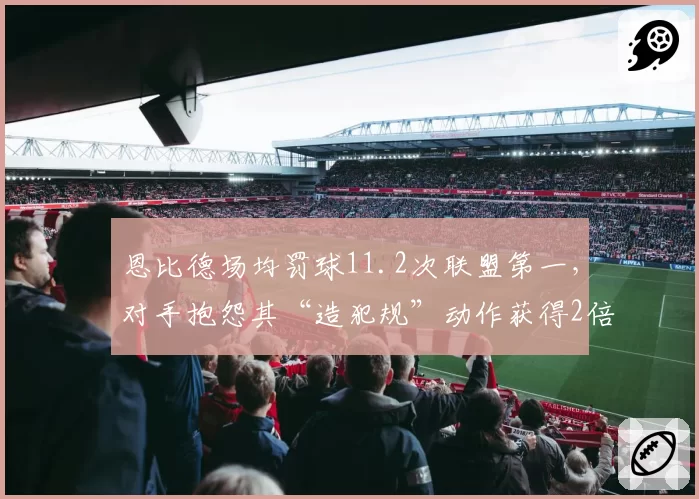 恩比德场均罚球11.2次联盟第一，对手抱怨其“造犯规”动作获得2倍保护