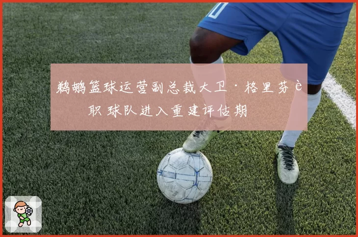 鹈鹕篮球运营副总裁大卫·格里芬辞职 球队进入重建评估期