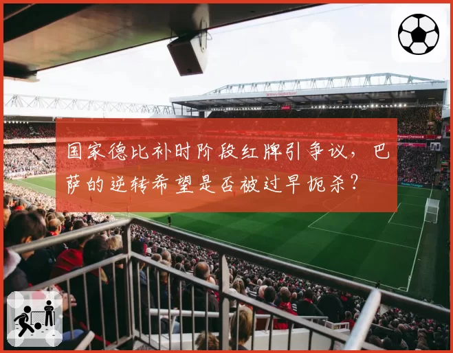 国家德比补时阶段红牌引争议，巴萨的逆转希望是否被过早扼杀？