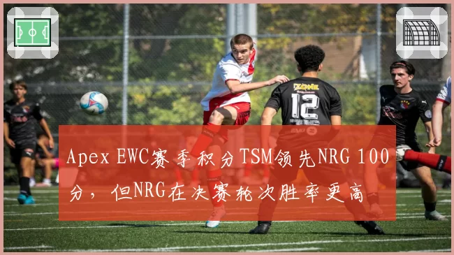 Apex EWC赛季积分TSM领先NRG 100分，但NRG在决赛轮次胜率更高