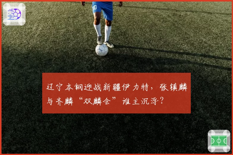 辽宁本钢迎战新疆伊力特,张镇麟与齐麟“双麟会”谁主沉浮?