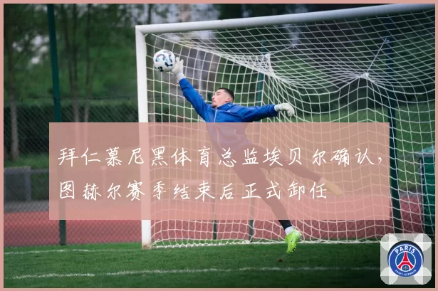 拜仁慕尼黑体育总监埃贝尔确认，图赫尔赛季结束后正式卸任