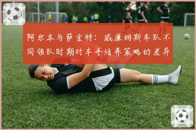 阿尔本与萨金特：威廉姆斯车队不同领队时期对车手培养策略的差异
