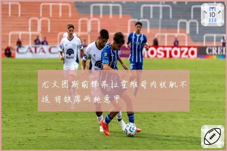 尤文图斯前锋弗拉霍维奇内收肌不适 将缺席两轮意甲