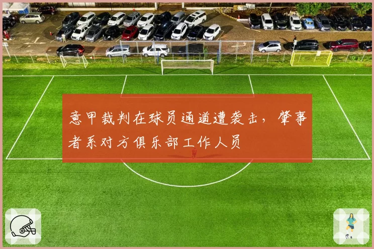 意甲裁判在球员通道遭袭击，肇事者系对方俱乐部工作人员