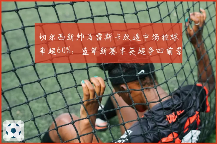 切尔西新帅马雷斯卡改造中场控球率超60%，蓝军新赛季英超争四前景几何？
