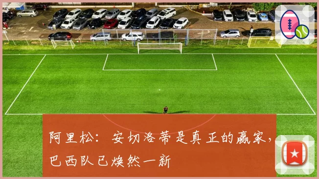 阿里松：安切洛蒂是真正的赢家，巴西队已焕然一新