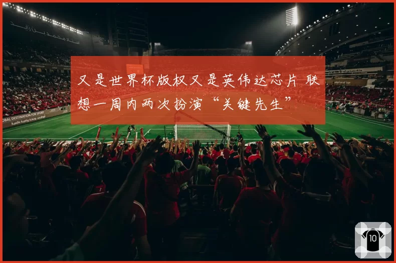 又是世界杯版权又是英伟达芯片 联想一周内两次扮演“关键先生”