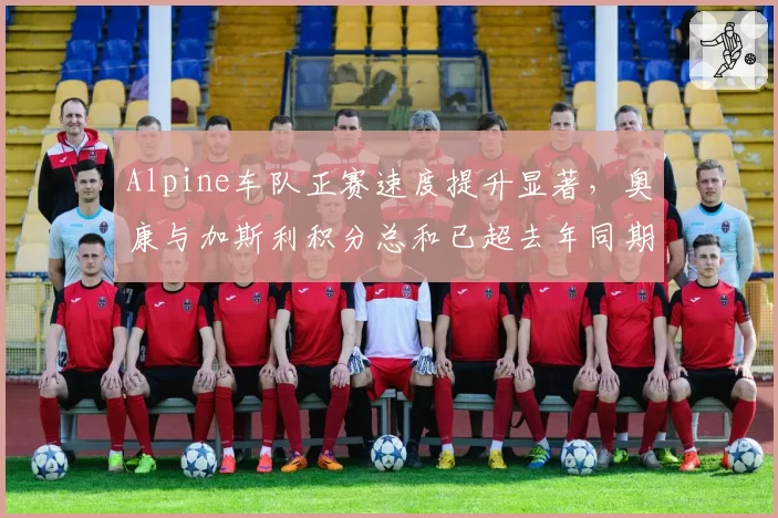 Alpine车队正赛速度提升显著，奥康与加斯利积分总和已超去年同期的两倍