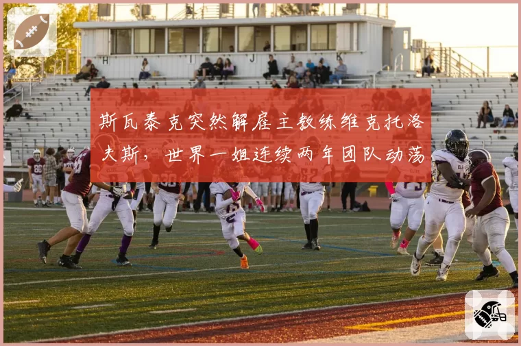 斯瓦泰克突然解雇主教练维克托洛夫斯，世界一姐连续两年团队动荡影响几何？
