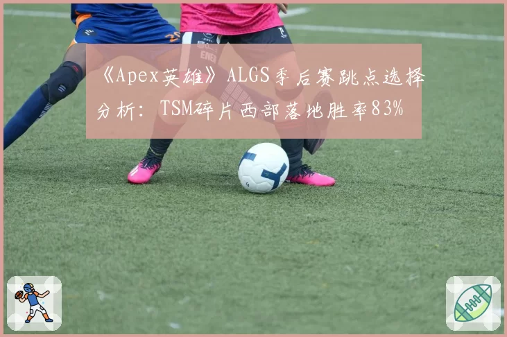 《Apex英雄》ALGS季后赛跳点选择分析：TSM碎片西部落地胜率83%