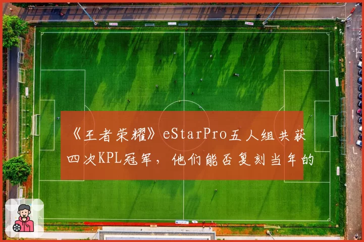 《王者荣耀》eStarPro五人组共获四次KPL冠军,他们能否复刻当年的“黄金时代”?