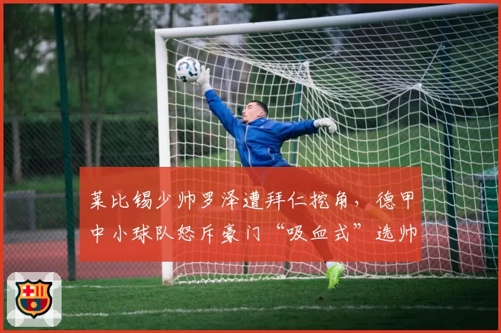 莱比锡少帅罗泽遭拜仁挖角，德甲中小球队怒斥豪门“吸血式”选帅