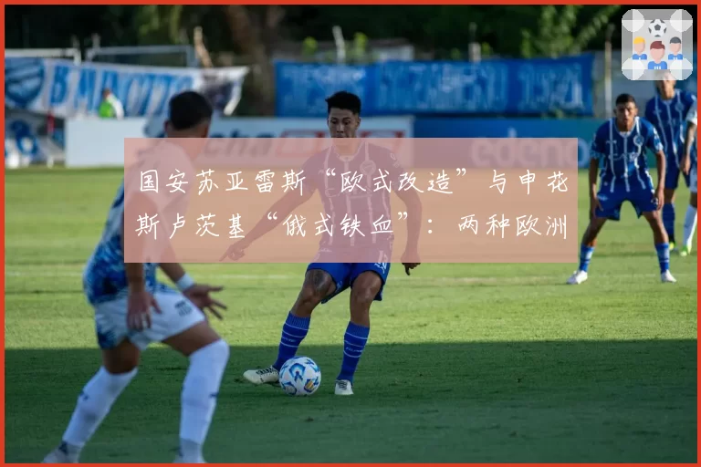 国安苏亚雷斯“欧式改造”与申花斯卢茨基“俄式铁血”:两种欧洲流派在中超的初步检验