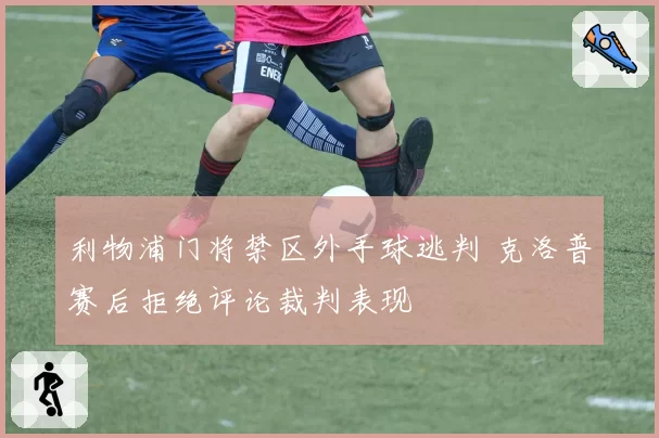 利物浦门将禁区外手球逃判 克洛普赛后拒绝评论裁判表现