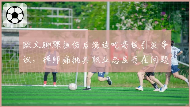 欧文脚踝扭伤后场边吃斋饭引发争议，禅师痛批其职业态度存在问题