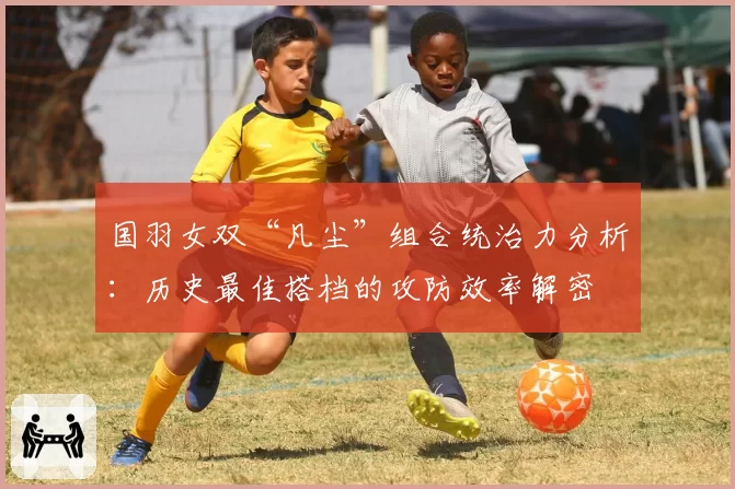 国羽女双“凡尘”组合统治力分析：历史最佳搭档的攻防效率解密