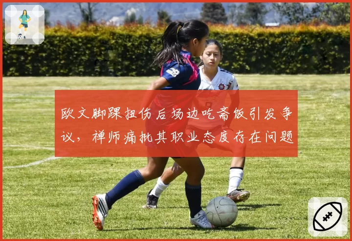 欧文脚踝扭伤后场边吃斋饭引发争议，禅师痛批其职业态度存在问题