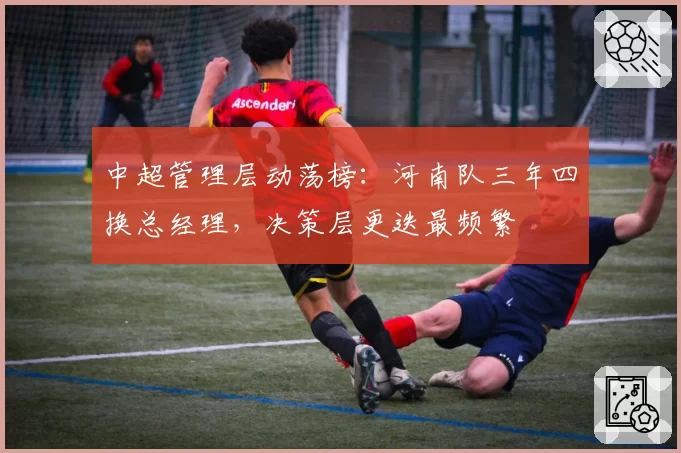中超管理层动荡榜:河南队三年四换总经理,决策层更迭最频繁