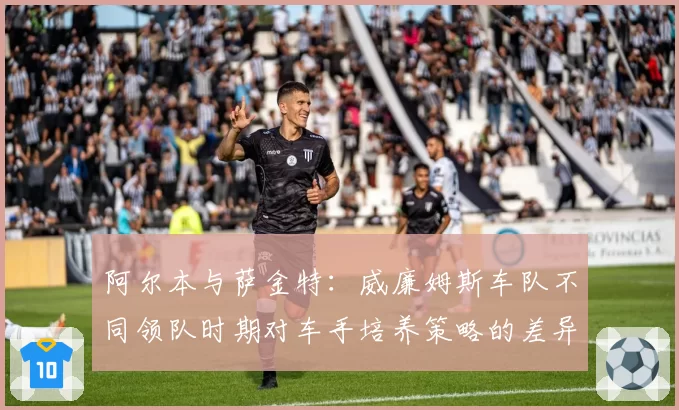 阿尔本与萨金特：威廉姆斯车队不同领队时期对车手培养策略的差异