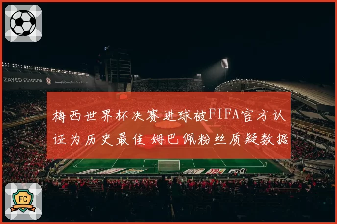 梅西世界杯决赛进球被FIFA官方认证为历史最佳 姆巴佩粉丝质疑数据统计方式