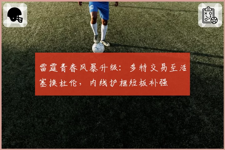 雷霆青春风暴升级：多特交易至活塞换杜伦，内线护框短板补强