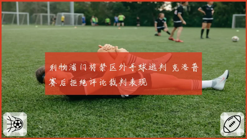 利物浦门将禁区外手球逃判 克洛普赛后拒绝评论裁判表现