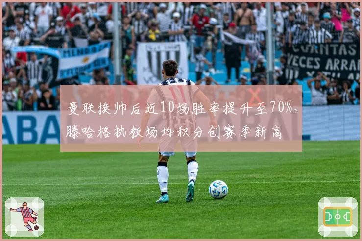 曼联换帅后近10场胜率提升至70%，滕哈格执教场均积分创赛季新高
