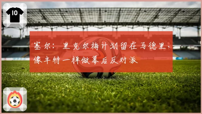 塞尔:里克尔梅计划留在马德里,像丰特一样做幕后反对派