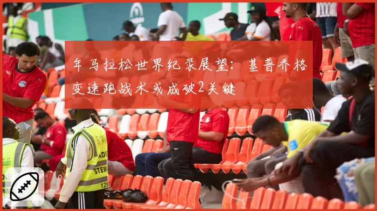 年马拉松世界纪录展望：基普乔格变速跑战术或成破2关键