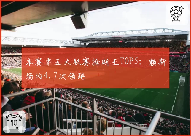 本赛季五大联赛抢断王TOP5：赖斯场均4.7次领跑