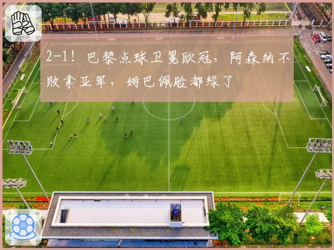 2-1！巴黎点球卫冕欧冠，阿森纳不败拿亚军，姆巴佩脸都绿了