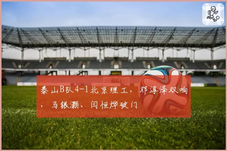 泰山B队4-1北京理工，邓淳泽双响，马银灏、闫恒烨破门