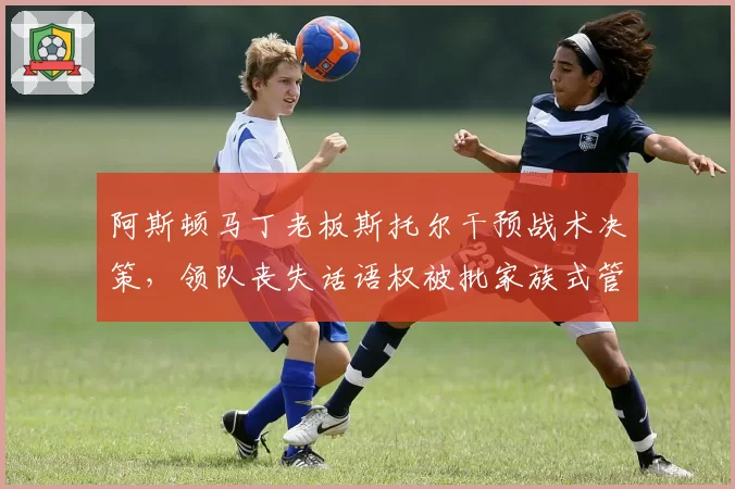 阿斯顿马丁老板斯托尔干预战术决策,领队丧失话语权被批家族式管理