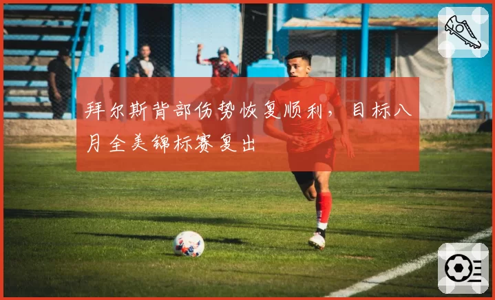 拜尔斯背部伤势恢复顺利，目标八月全美锦标赛复出
