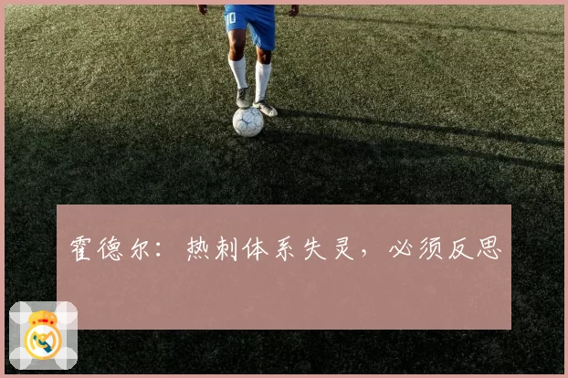 霍德尔:热刺体系失灵,必须反思
