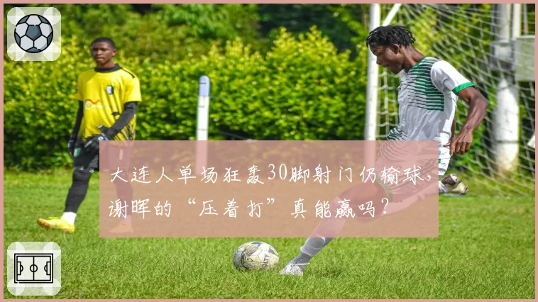 大连人单场狂轰30脚射门仍输球，谢晖的“压着打”真能赢吗？