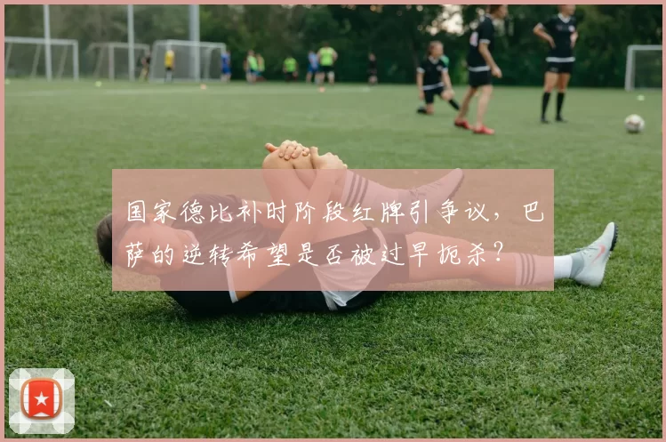 国家德比补时阶段红牌引争议，巴萨的逆转希望是否被过早扼杀？