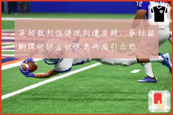 英超裁判伤停规则遭质疑,萨拉赫脚踝被铲后仅休息两周引众怒